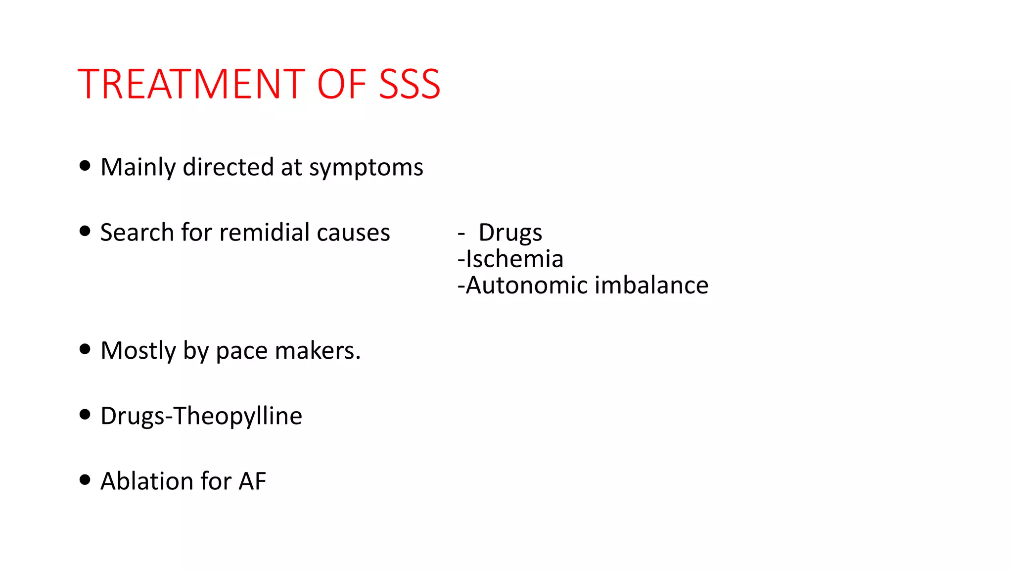 TREATMENT OF SSS
 Mainly directed at symptoms
 Search for remidial causes - Drugs
-Ischemia
-Autonomic imbalance
 Mostly by pace makers.
 Drugs-Theopylline
 Ablation for AF
 