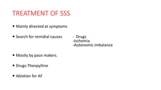 TREATMENT OF SSS
 Mainly directed at symptoms
 Search for remidial causes - Drugs
-Ischemia
-Autonomic imbalance
 Mostly by pace makers.
 Drugs-Theopylline
 Ablation for AF
 