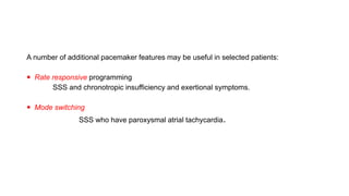 A number of additional pacemaker features may be useful in selected patients:
 Rate responsive programming
SSS and chronotropic insufficiency and exertional symptoms.
 Mode switching
SSS who have paroxysmal atrial tachycardia.
 
