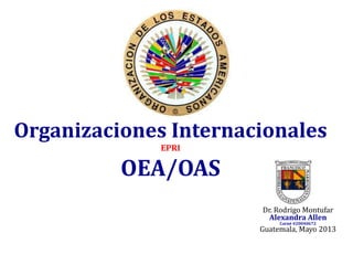Organizaciones Internacionales
EPRI
OEA/OAS
Dr. Rodrigo Montufar
Alexandra Allen
Carné #20040672
Guatemala, Mayo 2013
 