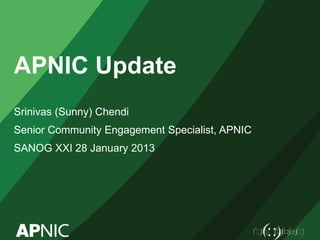 APNIC Update 
Srinivas (Sunny) Chendi 
Senior Community Engagement Specialist, APNIC 
SANOG XXI 28 January 2013  