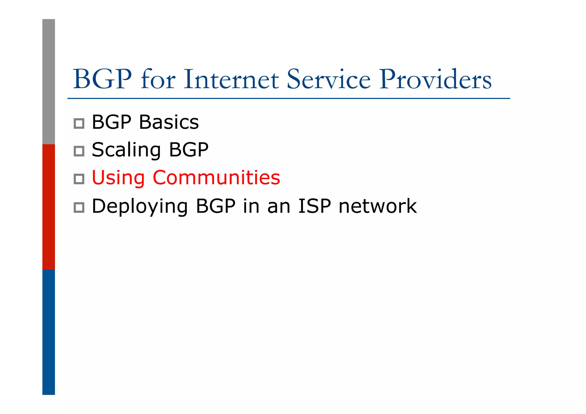BGP for Internet Service Providers
p  BGP Basics
p  Scaling BGP
p  Using Communities
p  Deploying BGP in an ISP network
 