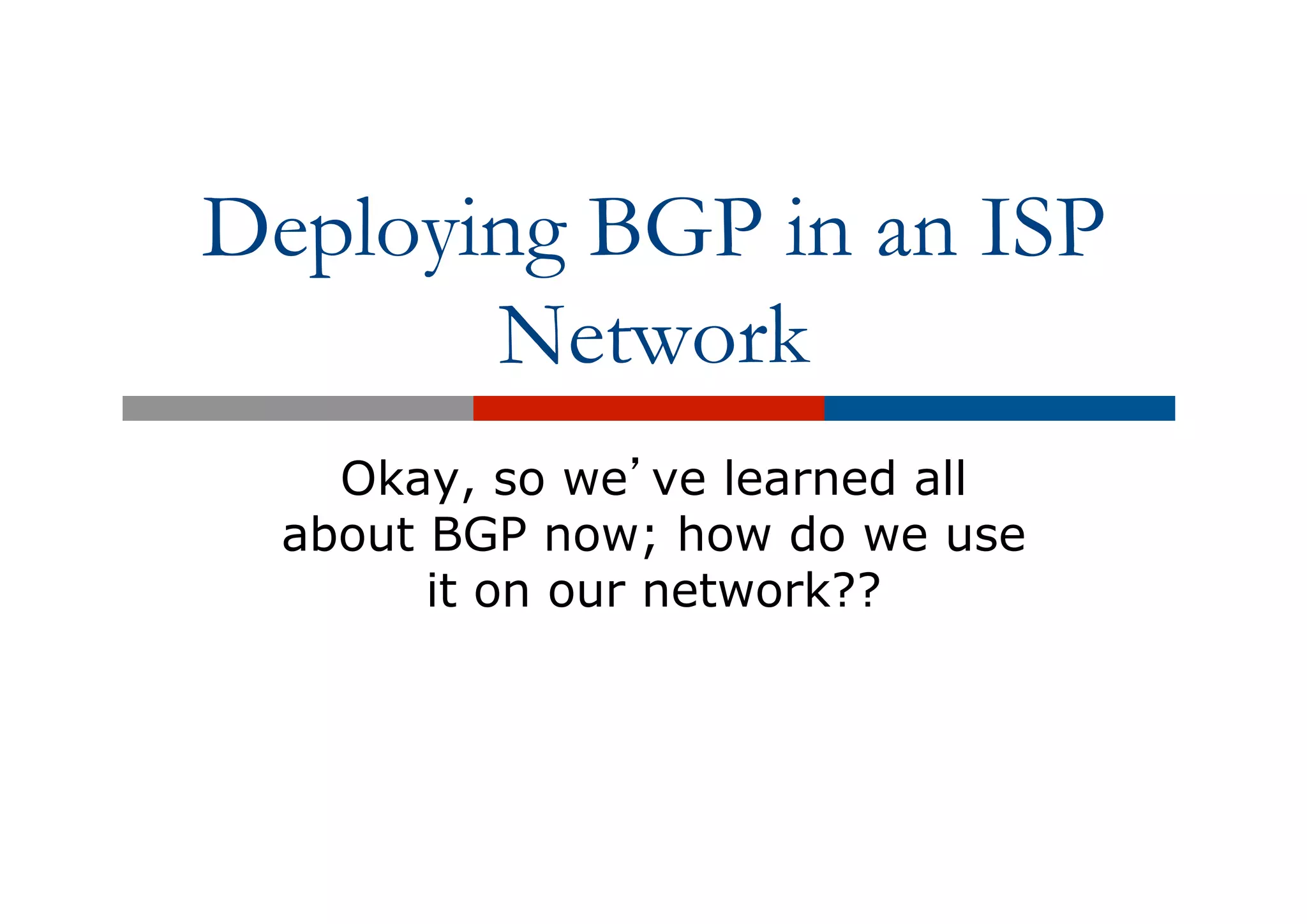 Deploying BGP in an ISP
Network
Okay, so we’ve learned all
about BGP now; how do we use
it on our network??
 