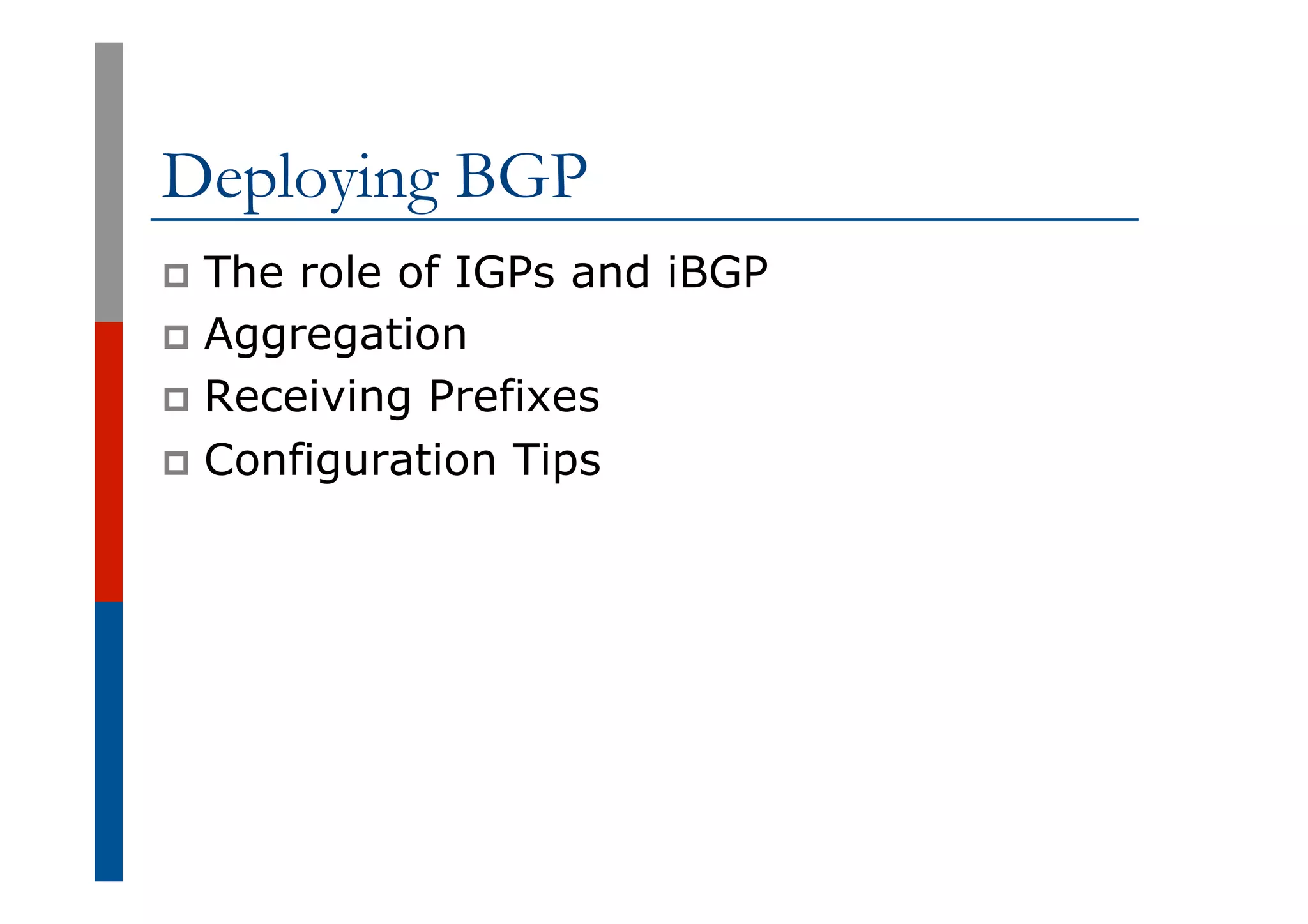 Deploying BGP
p  The role of IGPs and iBGP
p  Aggregation
p  Receiving Prefixes
p  Configuration Tips
 