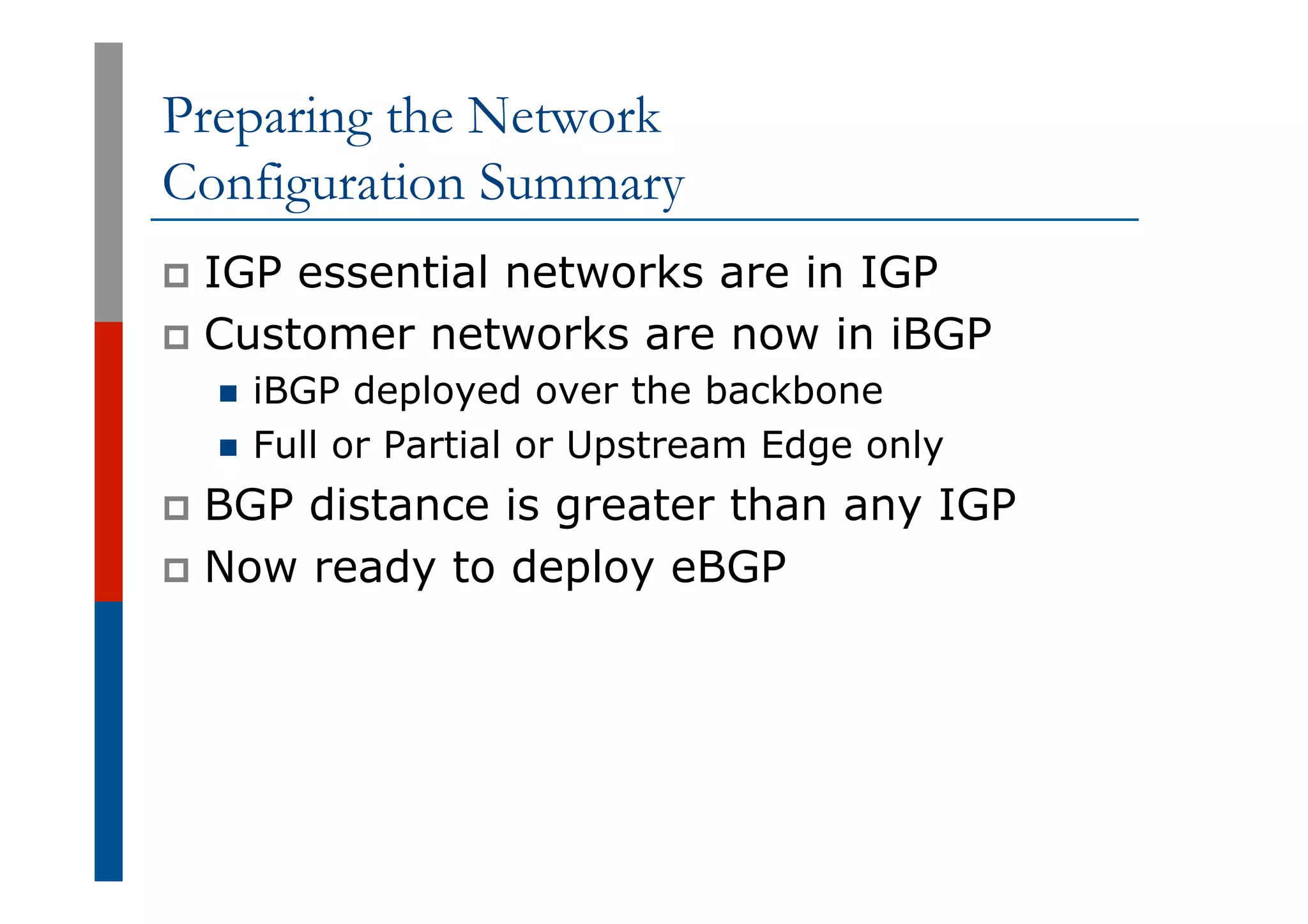 Preparing the Network
Configuration Summary
p  IGP essential networks are in IGP
p  Customer networks are now in iBGP
n  iBGP deployed over the backbone
n  Full or Partial or Upstream Edge only
p  BGP distance is greater than any IGP
p  Now ready to deploy eBGP
 