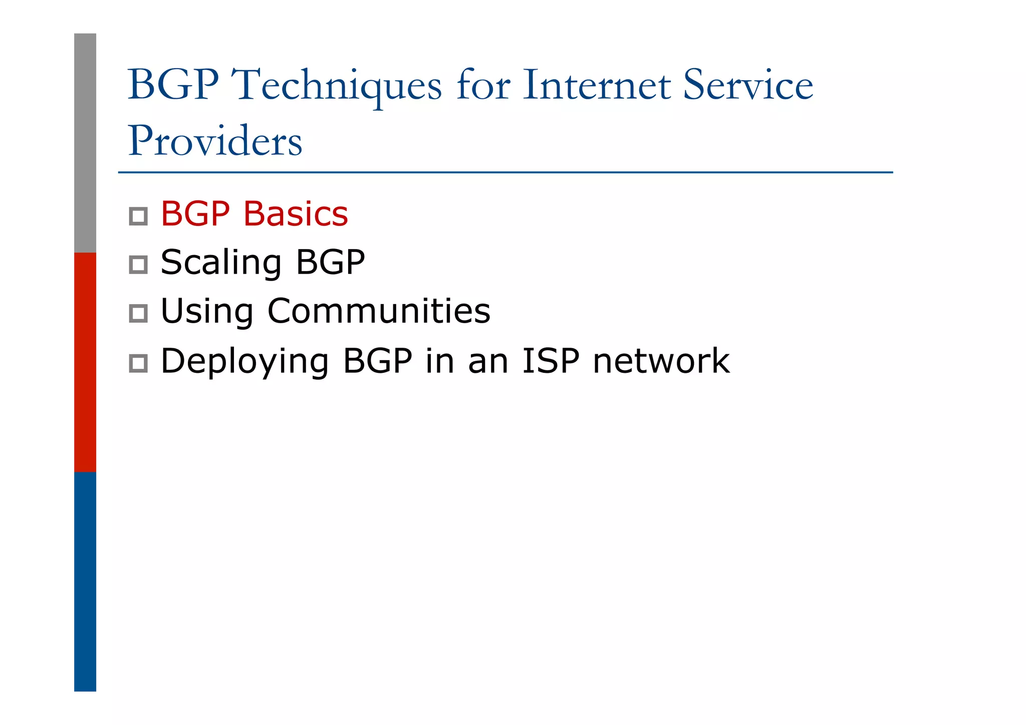 BGP Techniques for Internet Service
Providers
p  BGP Basics
p  Scaling BGP
p  Using Communities
p  Deploying BGP in an ISP network
 
