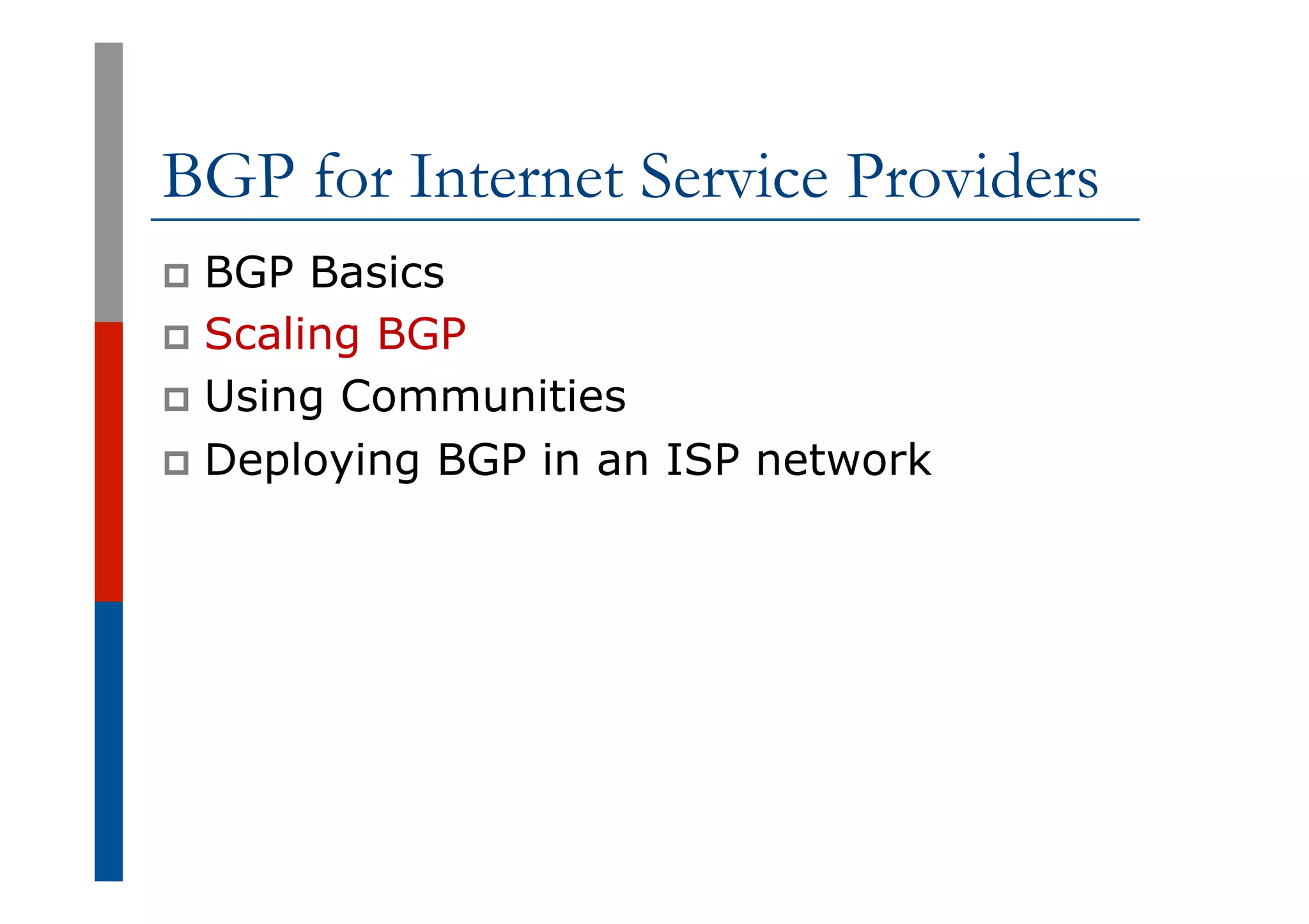 BGP for Internet Service Providers
p  BGP Basics
p  Scaling BGP
p  Using Communities
p  Deploying BGP in an ISP network
 