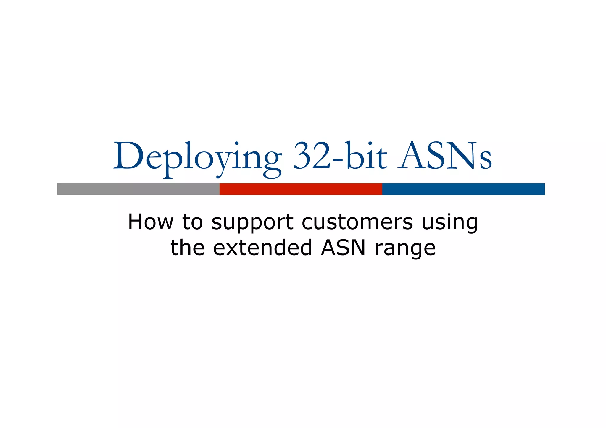 Deploying 32-bit ASNs
How to support customers using
the extended ASN range
 