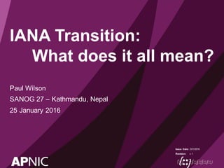 Issue Date:
Revision:
IANA Transition:
What does it all mean?
Paul Wilson
SANOG 27 – Kathmandu, Nepal
25 January 2016
23/1/2016
v.1
 
