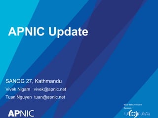 Issue Date:
Revision:
25/01/2016
1
SANOG 27, Kathmandu
Vivek Nigam vivek@apnic.net
Tuan Nguyen tuan@apnic.net
APNIC Update
 