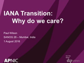 Issue Date:
Revision:
IANA Transition:
Why do we care?
Paul Wilson
SANOG 28 – Mumbai, India
1 August 2016
 