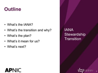 Outline
• What’s the IANA?
• What’s the transition and why?
• What’s the plan?
• What’s it mean for us?
• What’s next?
IANA
Stewardship
Transition
2
 