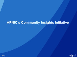 1
APNIC’s Community Insights Initiative
 