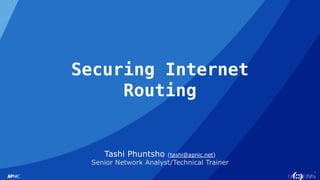 1
Securing Internet
Routing
Tashi Phuntsho (tashi@apnic.net)
Senior Network Analyst/Technical Trainer
 