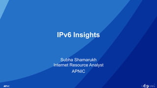 1
IPv6 Insights
Subha Shamarukh
Internet Resource Analyst
APNIC
 