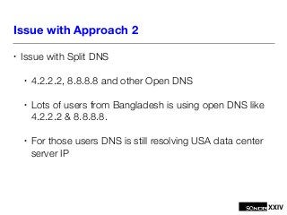 XXIV
Issue with Approach 2
• Issue with Split DNS
• 4.2.2.2, 8.8.8.8 and other Open DNS
• Lots of users from Bangladesh is...