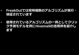 • FreakOutでは常時複数のアルゴリズムが実行・
検証されています
• 使用されているアルゴリズムの一例としてクリッ
ク予測モデルを例にHivemallの活用例を紹介し
ます
 
