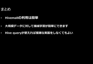 まとめ
• Hivemallの利用は簡単
• 大規模データに対して機械学習が簡単にできます
• Hive queryが使えれば複雑な実装をしなくてもよい
 
