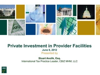 Private Investment in Provider Facilities
                       June 6, 2012
                       Presented by
                      Stuart Anolik, Esq.
      International Tax Practice Leader, CBIZ MHM, LLC
 