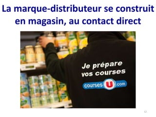 La marque-distributeur se construit
en magasin, au contact direct
12
 
