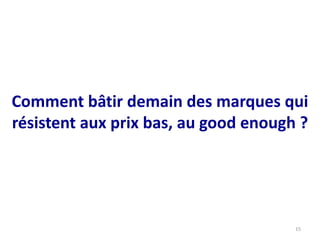 Comment bâtir demain des marques qui
résistent aux prix bas, au good enough ?
15
 