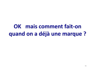 OK mais comment fait-on
quand on a déjà une marque ?
46
 