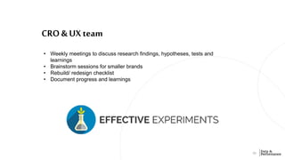 CRO & UX team
33
• Weekly meetings to discuss research findings, hypotheses, tests and
learnings
• Brainstorm sessions for...