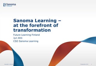 Sanoma Learning –
                   at the forefront of
                   transformation
                   Future Learning Finland
                   Jyri Ahti
                   CSO Sanoma Learning




Copyright © Sanoma Learning | Jyri Ahti      5 September 2012   1
 