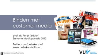 Binden met
customer media
prof. dr. Peter Kerkhof
Sanoma Mediaparade 2012

Twitter.com/peterkerkhof
www.peterkerkhof.info
 