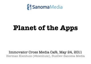 Planet of the Apps


 Immovator Cross Media Café, May 24, 2011
Herman Kienhuis (@kienhuis), BusDev Sanoma Media
 