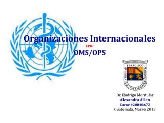 Organizaciones Internacionales
EPRI
OMS/OPS
Dr. Rodrigo Montufar
Alexandra Allen
Carné #20040672
Guatemala, Marzo 2013
 