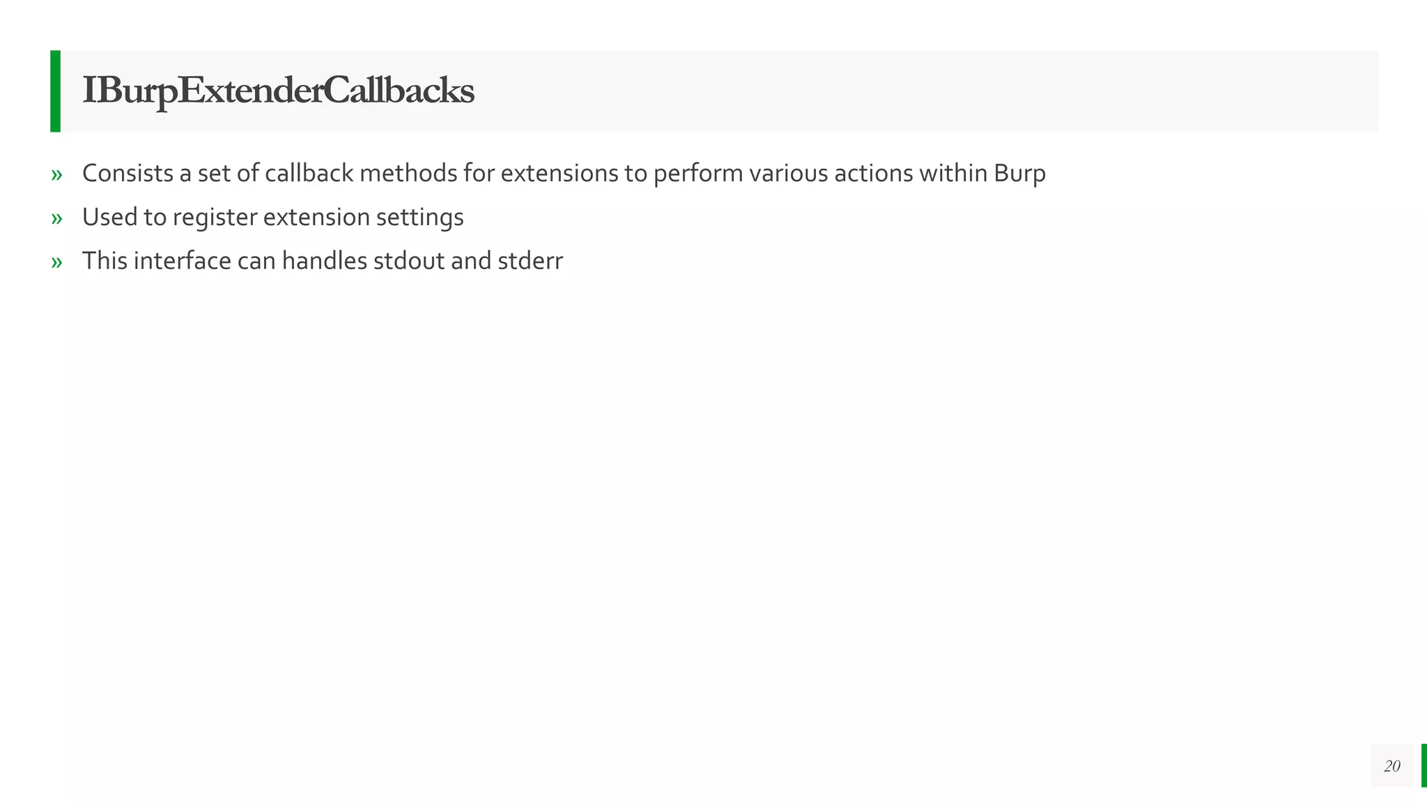 IBurpExtenderCallbacks
» Consists a set of callback methods for extensions to perform various actions within Burp
» Used to register extension settings
» This interface can handles stdout and stderr
20
 