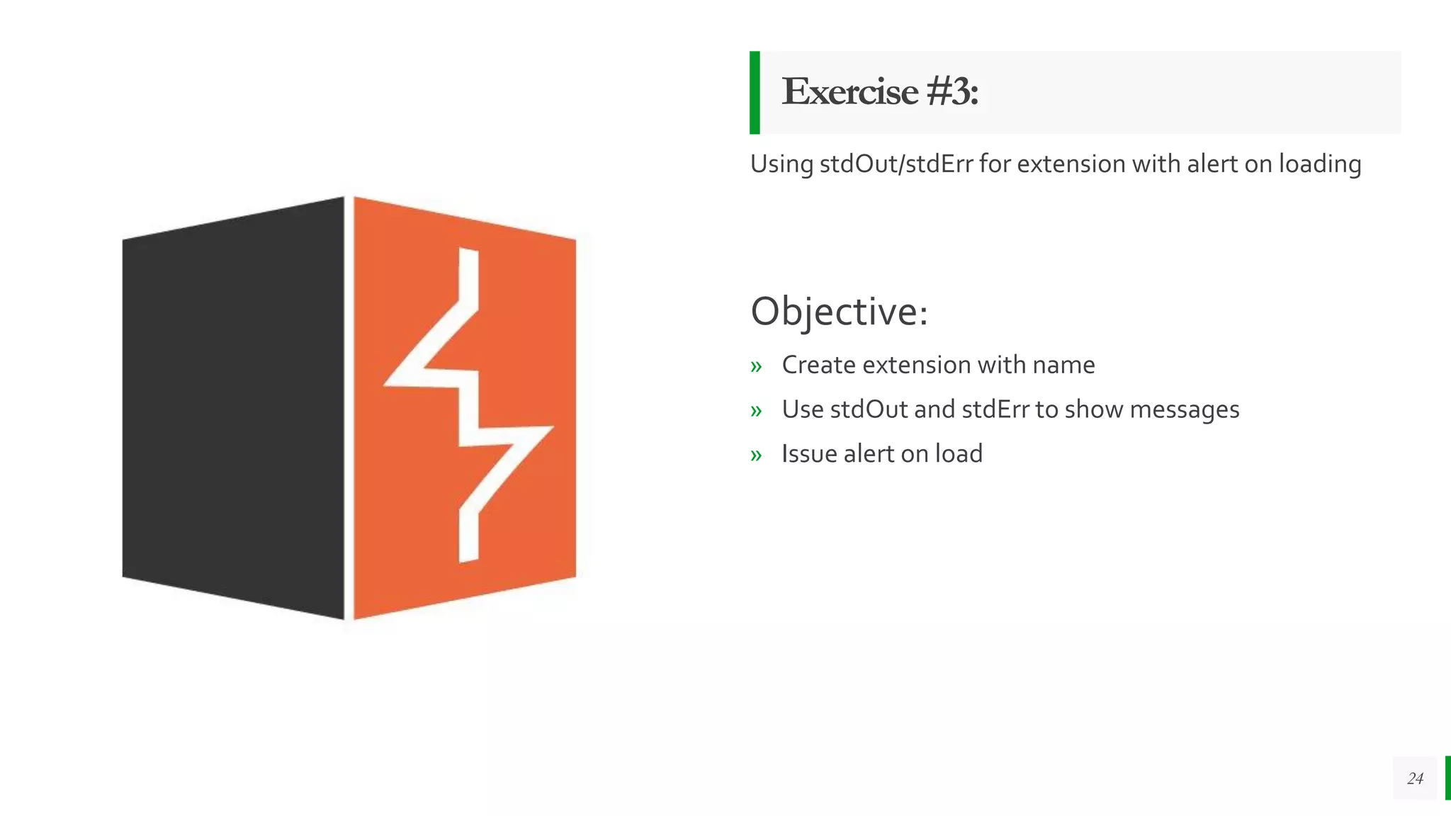 Exercise#3:
Using stdOut/stdErr for extension with alert on loading
Objective:
» Create extension with name
» Use stdOut and stdErr to show messages
» Issue alert on load
24
 