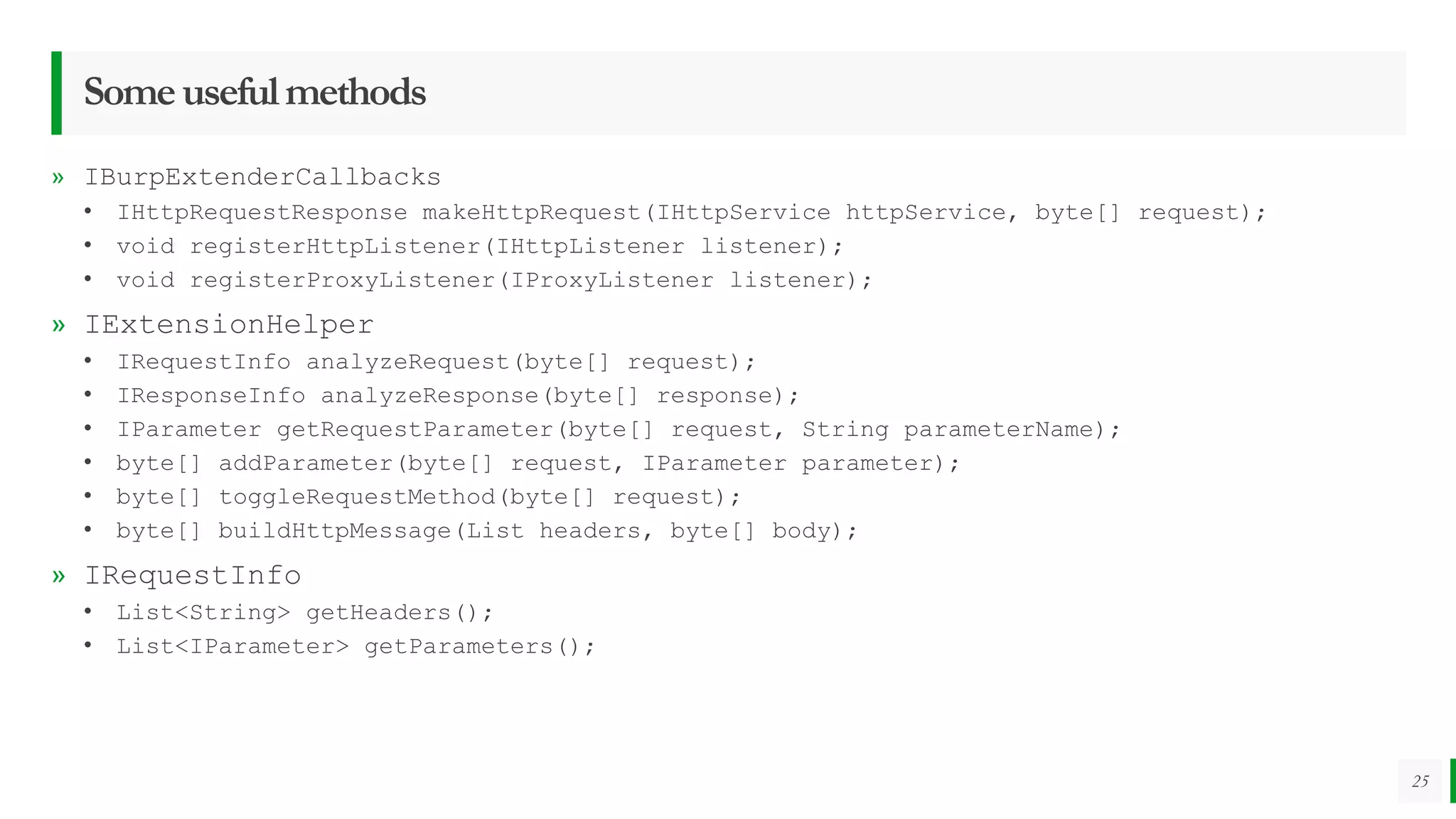 Someusefulmethods
» IBurpExtenderCallbacks
• IHttpRequestResponse makeHttpRequest(IHttpService httpService, byte[] request);
• void registerHttpListener(IHttpListener listener);
• void registerProxyListener(IProxyListener listener);
» IExtensionHelper
• IRequestInfo analyzeRequest(byte[] request);
• IResponseInfo analyzeResponse(byte[] response);
• IParameter getRequestParameter(byte[] request, String parameterName);
• byte[] addParameter(byte[] request, IParameter parameter);
• byte[] toggleRequestMethod(byte[] request);
• byte[] buildHttpMessage(List headers, byte[] body);
» IRequestInfo
• List<String> getHeaders();
• List<IParameter> getParameters();
25
 