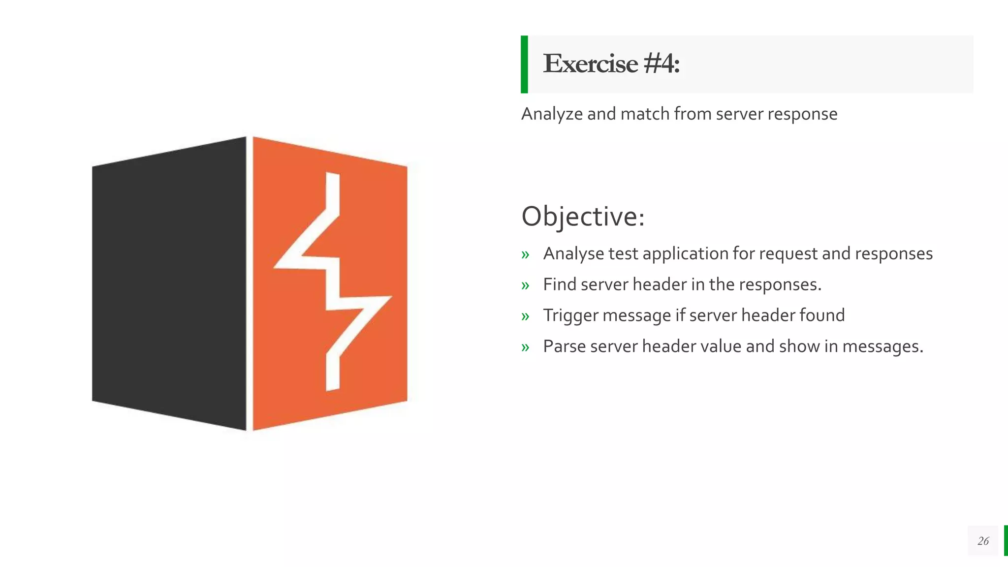Exercise#4:
Analyze and match from server response
Objective:
» Analyse test application for request and responses
» Find server header in the responses.
» Trigger message if server header found
» Parse server header value and show in messages.
26
 