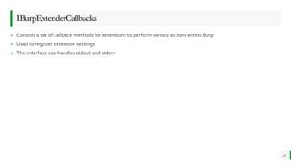 IBurpExtenderCallbacks
» Consists a set of callback methods for extensions to perform various actions within Burp
» Used t...