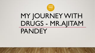 MY JOURNEY WITH
DRUGS - MR.AJITAM
PANDEY
 