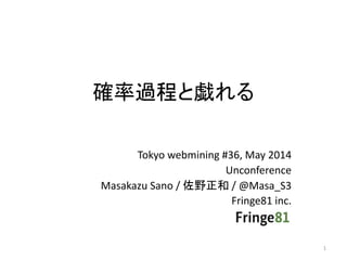 確率過程と戯れる
Tokyo webmining #36, May 2014
Unconference
Masakazu Sano / 佐野正和 / @Masa_S3
Fringe81 inc.
1
 