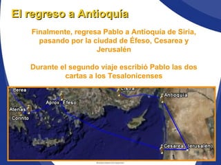 Finalmente, regresa Pablo a Antioquía de Siria,
pasando por la ciudad de Éfeso, Cesarea y
Jerusalén
Durante el segundo viaje escribió Pablo las dos
cartas a los Tesalonicenses
El regreso a AntioquíaEl regreso a Antioquía
 