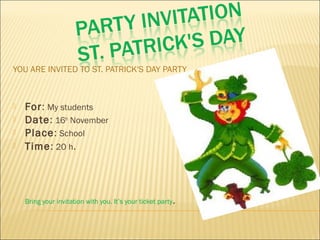 YOU ARE INVITED TO ST. PATRICK'S DAY PARTY
 For: My students
 Date: 16th
November
 Place: School
 Time: 20 h.
 Bring your invitation with you. It’s your ticket party.
 