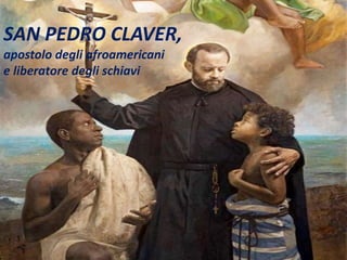 SAN PEDRO CLAVER,
apostolo degli afroamericani
e liberatore degli schiavi
 