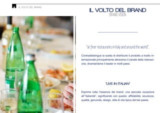 Contraddistingue la scelta di distribuire il prodotto a livello in-
ternazionale principalmente attraverso il canale della ristorazi-
one, diventandone il leader in molti paesi.
“LIVE IN ITALIAN”
Esprime tutta l’essenza del brand, una spiccata vocazione
qualità, genuinità, design, stile di vita tipico del bel paese.
IL VOLTO DEL BRAND
BRAND VISION
IL VOLTO DEL BRAND4
 