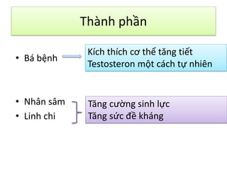 Thành phần
• Bá bệnh

Kích thích cơ thể tăng tiết
Testosteron một cách tự nhiên

• Nhân sâm
• Linh chi

Tăng cường sinh lực
Tăng sức đề kháng

 