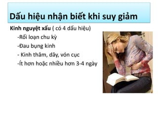 Dấu hiệu nhận biết khi suy giảm
Kinh nguyệt xấu ( có 4 dấu hiệu)
-Rối loạn chu kz
-Đau bụng kinh
- Kinh thâm, dây, vón cục
-Ít hơn hoặc nhiều hơn 3-4 ngày

 
