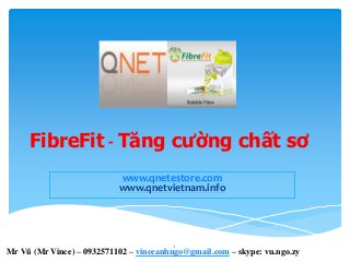 FibreFit - Tăng cường chất sơ
www.qnetestore.com
www.qnetvietnam.info
1
Mr Vũ (Mr Vince) – 0932571102 – vinceanhngo@gmail.com – skype: vu.ngo.zy
 