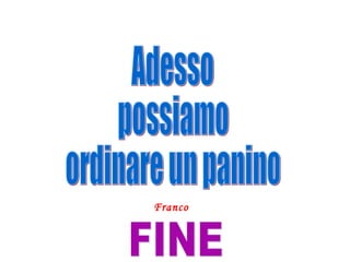 Adesso possiamo ordinare un panino Franco FINE 