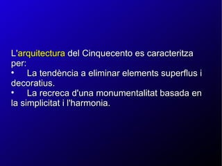 L' arquitectura  del Cinquecento es caracteritza per: La tendència a eliminar elements superflus i decoratius. La recreca d'una monumentalitat basada en la simplicitat i l'harmonia. 