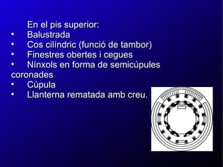 En el pis superior:  Balustrada Cos cilíndric (funció de tambor) Finestres obertes i cegues Nínxols en forma de semicúpules coronades Cúpula Llanterna rematada amb creu. 