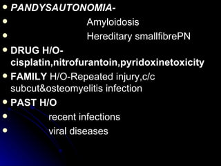 PANDYSAUTONOMIA- Amyloidosis Hereditary smallfibrePN DRUG H/O-cisplatin,nitrofurantoin,pyridoxinetoxicity FAMILY  H/O-Repeated injury,c/c subcut&osteomyelitis infection PAST H/O recent infections viral diseases 