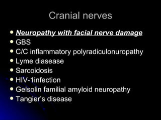 Cranial nerves Neuropathy with facial nerve damage GBS C/C inflammatory polyradiculonuropathy Lyme diasease Sarcoidosis HIV-1infection Gelsolin familial amyloid neuropathy Tangier’s disease 